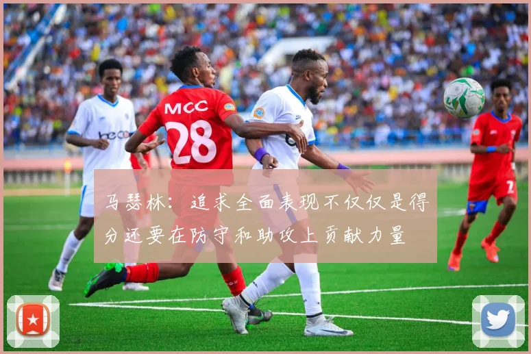 马瑟林：追求全面表现不仅仅是得分还要在防守和助攻上贡献力量