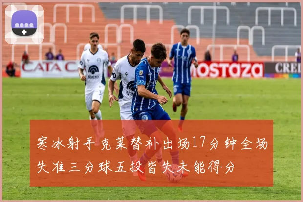寒冰射手克莱替补出场17分钟全场失准三分球五投皆失未能得分
