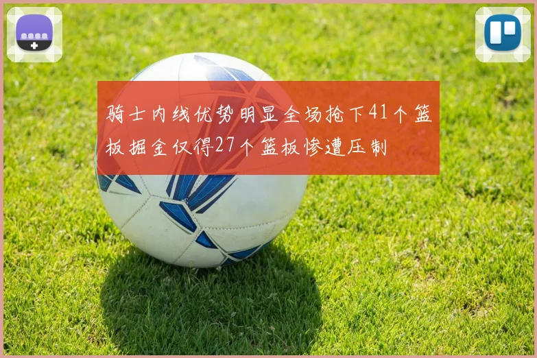 骑士内线优势明显全场抢下41个篮板掘金仅得27个篮板惨遭压制