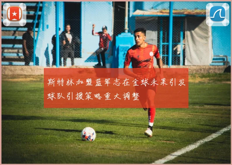 斯特林加盟蓝军志在金球未果引发球队引援策略重大调整
