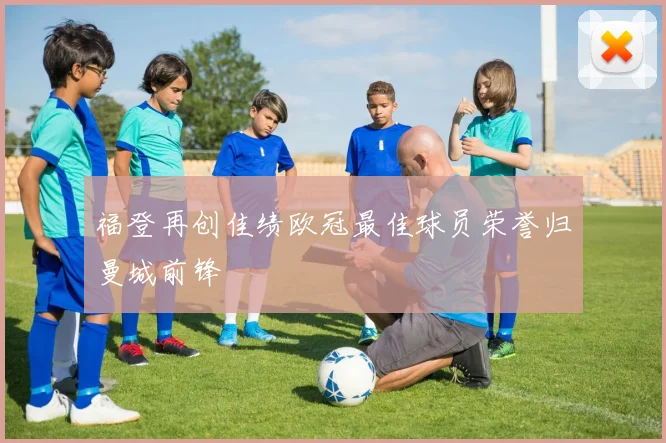 福登再创佳绩欧冠最佳球员荣誉归曼城前锋