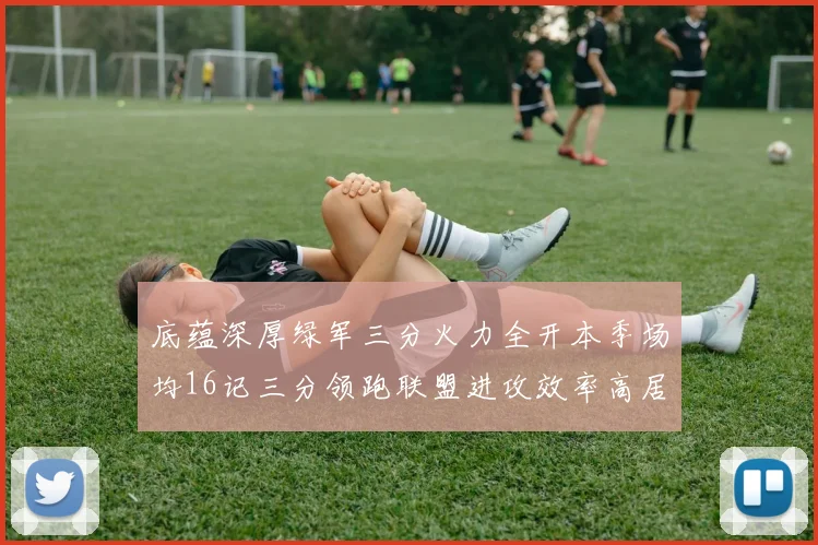 底蕴深厚绿军三分火力全开本季场均16记三分领跑联盟进攻效率高居第二