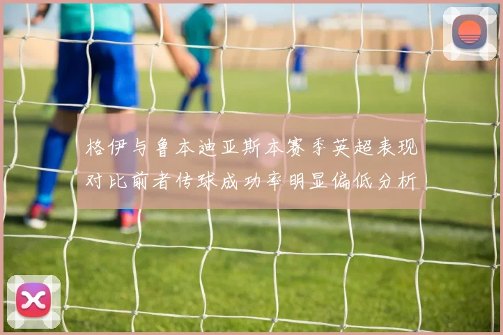 格伊与鲁本迪亚斯本赛季英超表现对比前者传球成功率明显偏低分析