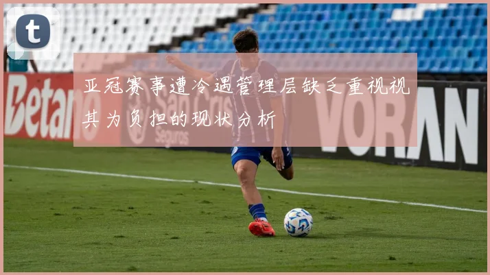 亚冠赛事遭冷遇管理层缺乏重视视其为负担的现状分析