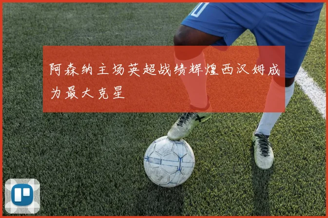 阿森纳主场英超战绩辉煌西汉姆成为最大克星