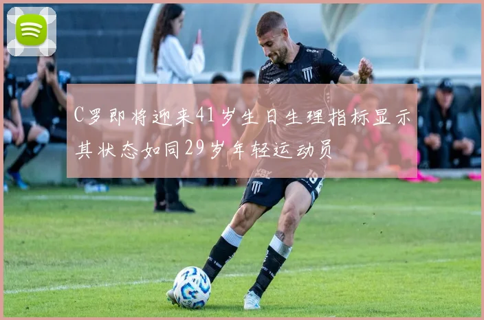C罗即将迎来41岁生日生理指标显示其状态如同29岁年轻运动员