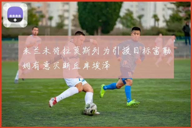 米兰未将拉莫斯列为引援目标富勒姆有意买断丘库埃泽