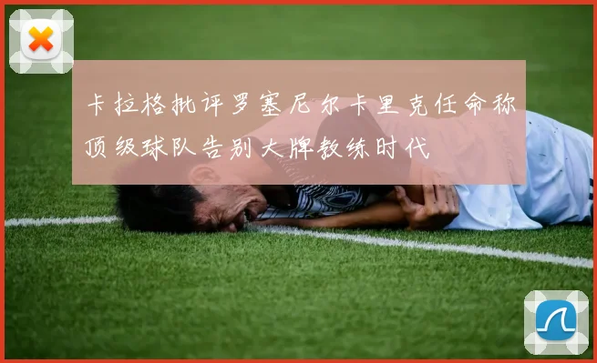 卡拉格批评罗塞尼尔卡里克任命称顶级球队告别大牌教练时代
