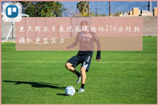 里夫斯本季表现亮眼场均256分对抗强队更显实力
