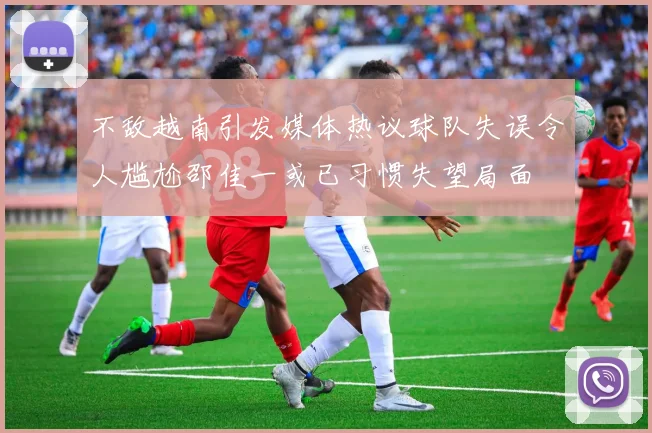 不敌越南引发媒体热议球队失误令人尴尬邵佳一或已习惯失望局面