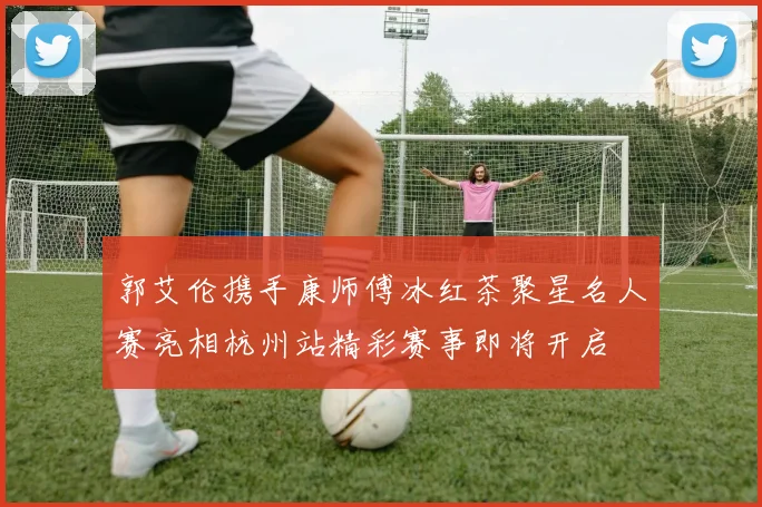 郭艾伦携手康师傅冰红茶聚星名人赛亮相杭州站精彩赛事即将开启