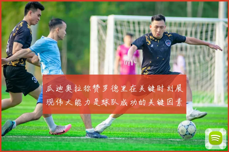 瓜迪奥拉称赞罗德里在关键时刻展现伟大能力是球队成功的关键因素