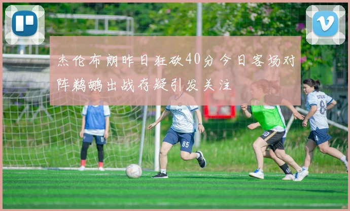 杰伦布朗昨日狂砍40分今日客场对阵鹈鹕出战存疑引发关注