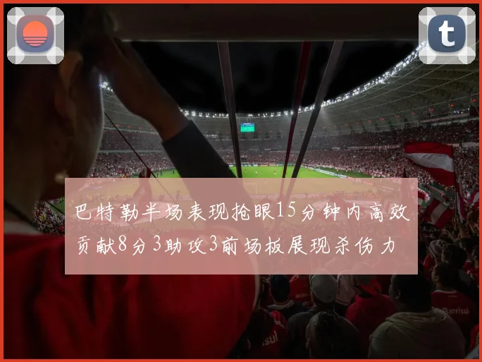 巴特勒半场表现抢眼15分钟内高效贡献8分3助攻3前场板展现杀伤力