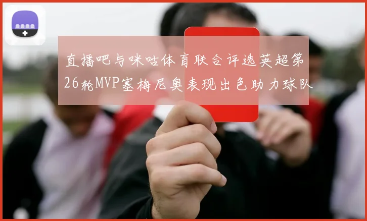直播吧与咪咕体育联合评选英超第26轮MVP塞梅尼奥表现出色助力球队
