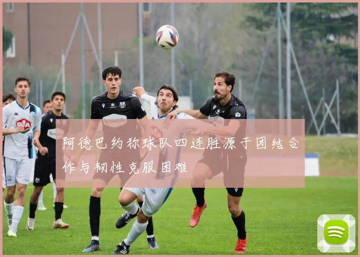 阿德巴约称球队四连胜源于团结合作与韧性克服困难