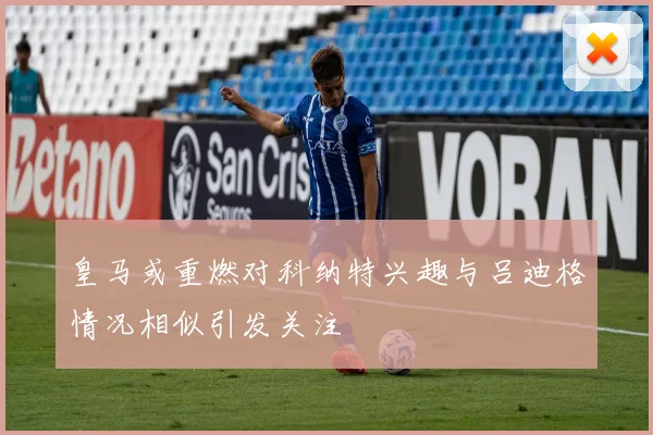 皇马或重燃对科纳特兴趣与吕迪格情况相似引发关注