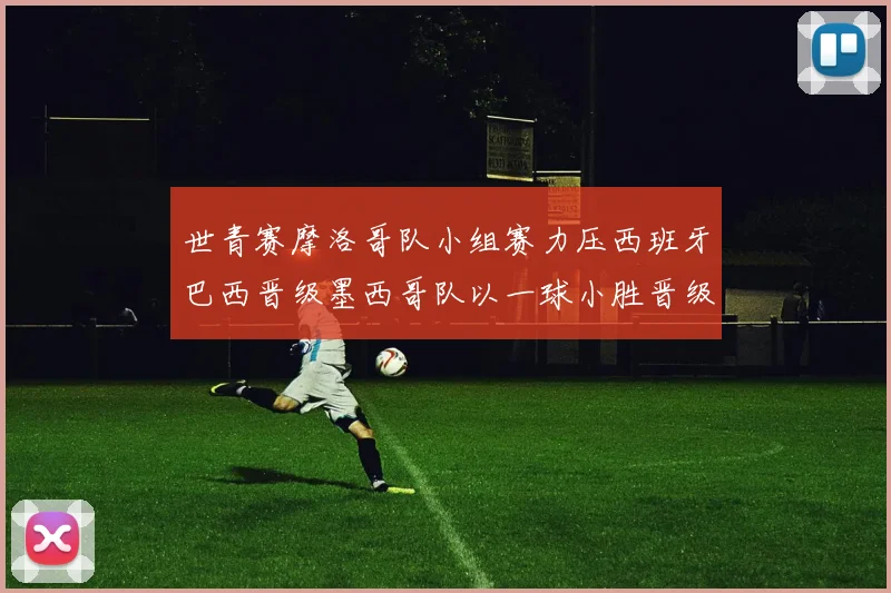 世青赛摩洛哥队小组赛力压西班牙巴西晋级墨西哥队以一球小胜晋级决赛阶段