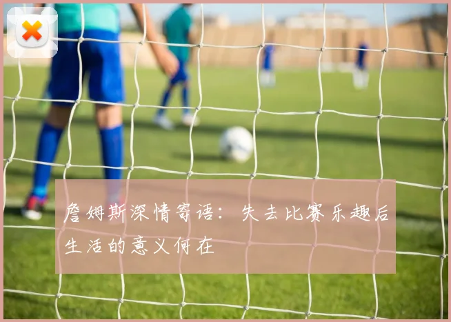 詹姆斯深情寄语：失去比赛乐趣后生活的意义何在