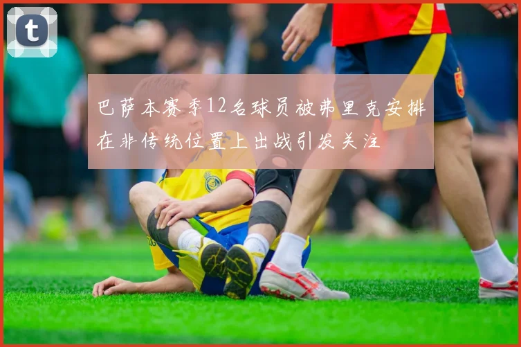 巴萨本赛季12名球员被弗里克安排在非传统位置上出战引发关注