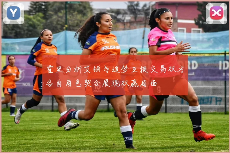 霍里分析艾顿与追梦互换交易双方各自角色契合展现双赢局面