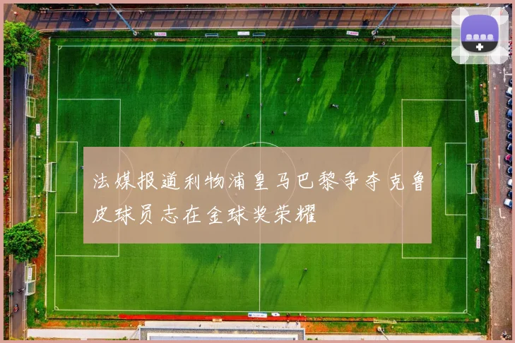 法媒报道利物浦皇马巴黎争夺克鲁皮球员志在金球奖荣耀