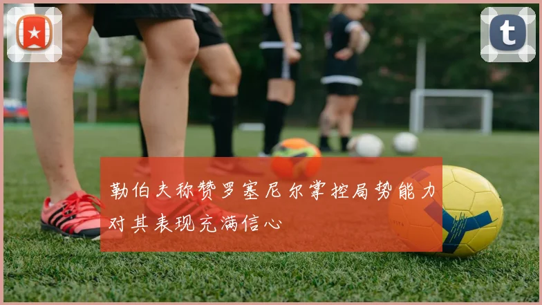 勒伯夫称赞罗塞尼尔掌控局势能力对其表现充满信心