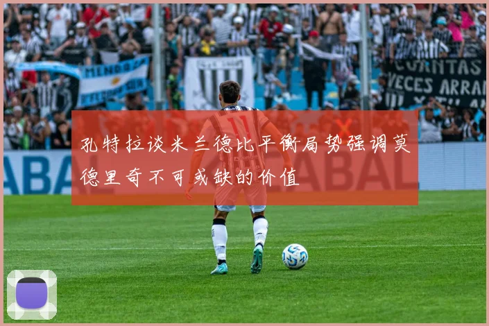 孔特拉谈米兰德比平衡局势强调莫德里奇不可或缺的价值