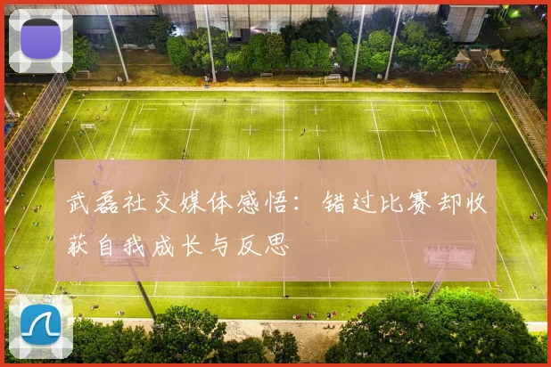 武磊社交媒体感悟：错过比赛却收获自我成长与反思