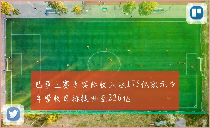 巴萨上赛季实际收入达175亿欧元今年营收目标提升至226亿