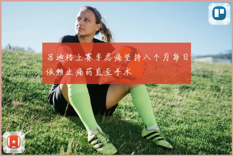 吕迪格上赛季忍痛坚持八个月每日依赖止痛药直至手术