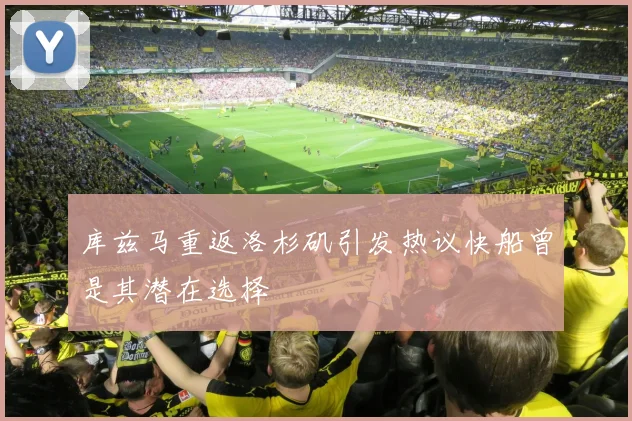 库兹马重返洛杉矶引发热议快船曾是其潜在选择