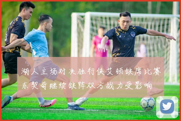 湖人主场对决独行侠艾顿缺席比赛东契奇继续缺阵双方战力受影响