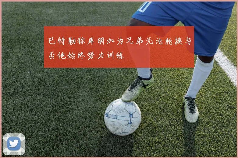 巴特勒称库明加为兄弟无论轮换与否他始终努力训练