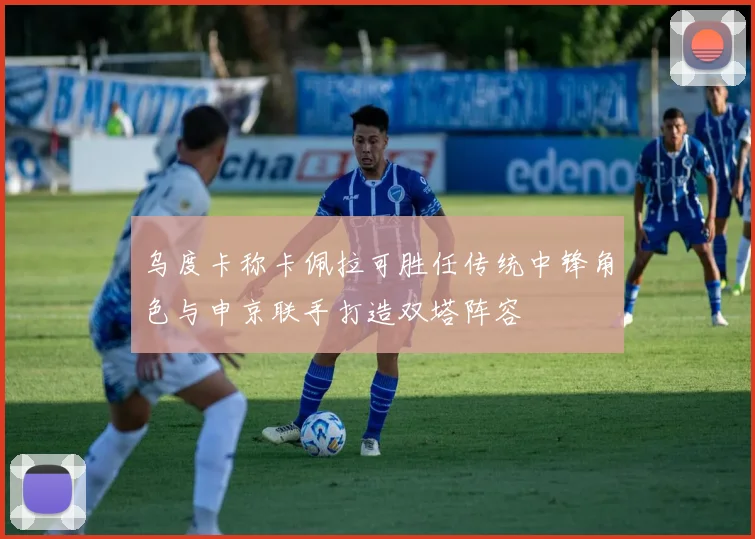 乌度卡称卡佩拉可胜任传统中锋角色与申京联手打造双塔阵容