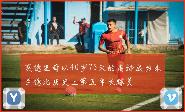 莫德里奇以40岁75天的高龄成为米兰德比历史上第五年长球员