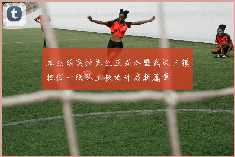 本杰明莫拉先生正式加盟武汉三镇担任一线队主教练开启新篇章