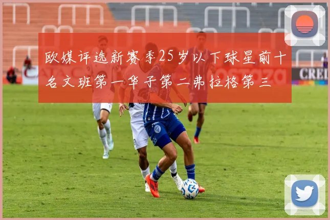 欧媒评选新赛季25岁以下球星前十名文班第一华子第二弗拉格第三