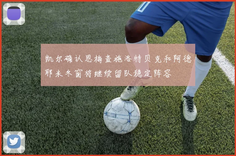 凯尔确认恩梅查施洛特贝克和阿德耶米冬窗将继续留队稳定阵容