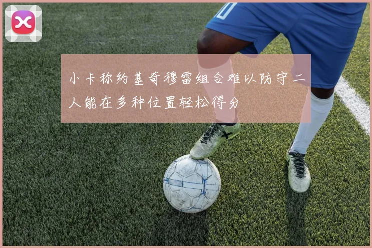 小卡称约基奇穆雷组合难以防守二人能在多种位置轻松得分