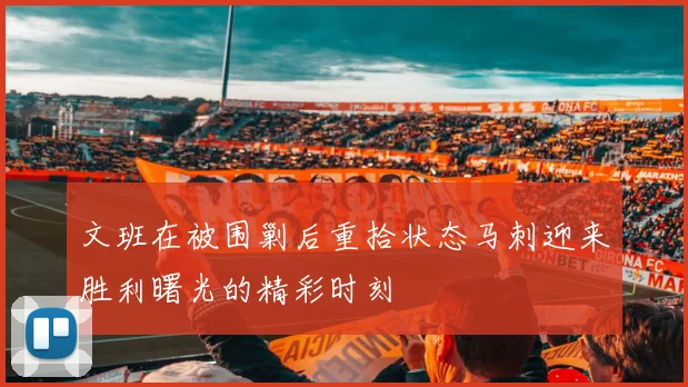 文班在被围剿后重拾状态马刺迎来胜利曙光的精彩时刻